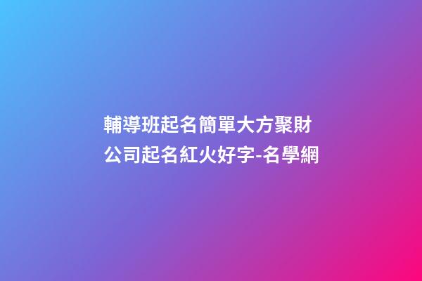 輔導班起名簡單大方聚財 公司起名紅火好字-名學網-第1張-公司起名-玄機派